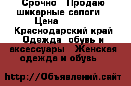 Срочно!!!Продаю шикарные сапоги! › Цена ­ 3 500 - Краснодарский край Одежда, обувь и аксессуары » Женская одежда и обувь   